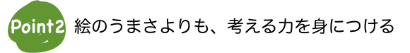 Point2 絵のうまさよりも、考える力を身につける