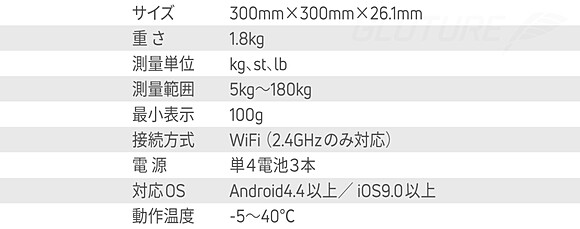 サイズ：300mm×300mm×26.1mm 重さ：1.8kg 測量単位：kg、st、lb 測量範囲：5kg〜180kg 最小表示：100g 電源：単４電池３本 対応OS：Android4.4以上／iOS9.0以上